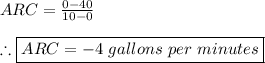 ARC=\frac{0-40}{10-0} \\ \\ \therefore \boxed{ARC=-4 \ gallons \ per \ minutes}