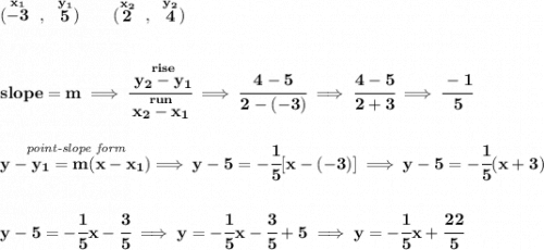 \bf (\stackrel{x_1}{-3}~,~\stackrel{y_1}{5})\qquad&#10;(\stackrel{x_2}{2}~,~\stackrel{y_2}{4})&#10;\\\\\\&#10;slope = m\implies&#10;\cfrac{\stackrel{rise}{ y_2- y_1}}{\stackrel{run}{ x_2- x_1}}\implies \cfrac{4-5}{2-(-3)}\implies \cfrac{4-5}{2+3}\implies \cfrac{-1}{5}&#10;\\\\\\&#10;\stackrel{\textit{point-slope form}}{y- y_1= m(x- x_1)}\implies y-5=-\cfrac{1}{5}[x-(-3)]&#10;\implies y-5=-\cfrac{1}{5}(x+3)&#10;\\\\\\&#10;y-5=-\cfrac{1}{5}x-\cfrac{3}{5}\implies y=-\cfrac{1}{5}x-\cfrac{3}{5}+5\implies y=-\cfrac{1}{5}x+\cfrac{22}{5}