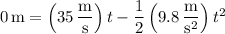 0\,\mathrm m=\left(35\,\dfrac{\mathrm m}{\mathrm s}\right)t-\dfrac12\left(9.8\,\dfrac{\mathrm m}{\mathrm s^2}\right)t^2
