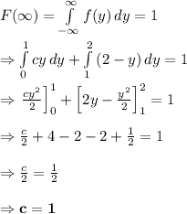 F(\infty)= \int\limits^{\infty}_{-\infty} {f(y)} \, dy=1  \\  \\ \Rightarrow \int\limits^1_0 {cy} \, dy +\int\limits^2_1 {(2-y)} \, dy=1 \\  \\ \Rightarrow \left. \frac{cy^2}{2} \right]^1_0+\left[2y- \frac{y^2}{2} \right]^2_1=1 \\  \\ \Rightarrow  \frac{c}{2} +4-2-2+ \frac{1}{2} =1 \\  \\ \Rightarrow \frac{c}{2} = \frac{1}{2}  \\  \\ \Rightarrow \bold{c=1}