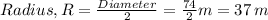 Radius, R= \frac{Diameter}{2}=\frac{74}{2}m=37\, m