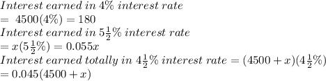 Interest \; earned \; in \; 4\% \; interest \; rate\\ = \; 4500(4\%)=180\\Interest \; earned \; in \; 5\frac{1}{2}\% \; interest \; rate\\ = x(5\frac{1}{2}\%)=0.055x\\Interest \; earned \; totally \; in \; 4\frac{1}{2}\% \; interest \; rate = (4500+x)(4\frac{1}{2}\%)\\=0.045(4500+x)
