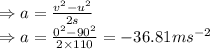 \Rightarrow a=\frac{v^2-u^2}{2s}\\ \Rightarrow a=\frac{0^2-90^2}{2\times110}=-36.81ms^{-2}