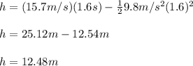 h=(15.7 m/s) (1.6s)-\frac{1}{2} 9.8m/s^2(1.6)^2\\\\ h=25.12m-12.54m\\\\h=12.48 m