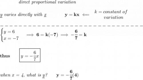 \bf \qquad \qquad \textit{direct proportional variation}\\\\&#10;\textit{\underline{y} varies directly with \underline{x}}\qquad \qquad  y=kx\impliedby &#10;\begin{array}{llll}&#10;k=constant\ of\\&#10;\qquad  variation&#10;\end{array}\\\\&#10;-------------------------------\\\&#10;\begin{cases}&#10;y=6\\&#10;x=-7&#10;\end{cases}\implies 6=k(-7)\implies -\cfrac{6}{7}=k&#10;\\\\\\&#10;thus\qquad \boxed{y=-\cfrac{6}{7}x}&#10;\\\\\\&#10;\textit{when x = 4, what is \underline{y}?}\qquad y=-\cfrac{6}{7}(4)