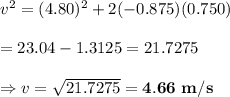 v^2=(4.80)^2+2(-0.875)(0.750) \\  \\ =23.04-1.3125=21.7275 \\  \\ \Rightarrow v=\sqrt{21.7275}=\bold{4.66 \ m/s}