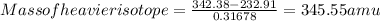 Mass of heavier isotope=\frac{342.38-232.91}{0.31678}=345.55 amu