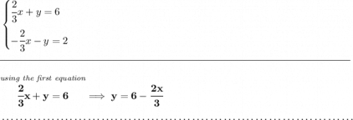 \bf \begin{cases}&#10;\cfrac{2}{3}x+y=6\\[0.8em]&#10;-\cfrac{2}{3}x-y=2&#10;\end{cases}&#10;\\\\[-0.35em]&#10;\rule{34em}{0.25pt}\\\\&#10;\stackrel{\textit{using the first equation}}{\cfrac{2}{3}x+y=6}\implies y=6-\cfrac{2x}{3}&#10;\\\\[-0.35em]&#10;~\dotfill