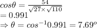 cos\theta=\frac{54}{\sqrt{27}\times\sqrt{110}}\\=0.991\\ \Rightarrow \theta=cos^{-1}0.991=7.69^o
