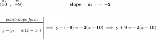 \bf (\stackrel{x_1}{10}~,~\stackrel{y_1}{-9})~\hspace{10em} slope = m\implies -2 \\\\\\ \begin{array}{|c|ll} \cline{1-1} \textit{point-slope form}\\ \cline{1-1} \\ y-y_1=m(x-x_1) \\\\ \cline{1-1} \end{array}\implies y-(-9)=-2(x-10)\implies y+9=-2(x-10)