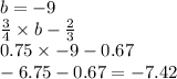 b =  - 9 \\ \frac{3}{4}  \times b -  \frac{2}{3}   \\ 0.75 \times  - 9 - 0.67 \\  - 6.75 - 0.67 =   - 7.42