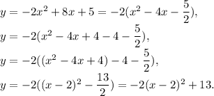 y =-2x^2 + 8x +5=-2(x^2-4x-\dfrac{5}{2}),\\y=-2(x^2-4x+4-4-\dfrac{5}{2}),\\y=-2((x^2-4x+4)-4-\dfrac{5}{2}),\\y=-2((x-2)^2-\dfrac{13}{2})=-2(x-2)^2+13.