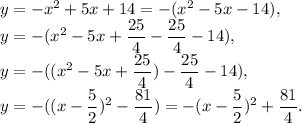 y =-x^2 + 5x + 14=-(x^2-5x-14),\\y=-(x^2-5x+\dfrac{25}{4}-\dfrac{25}{4}-14),\\y=-((x^2-5x+\dfrac{25}{4})-\dfrac{25}{4}-14),\\y=-((x-\dfrac{5}{2})^2-\dfrac{81}{4})=-(x-\dfrac{5}{2})^2+\dfrac{81}{4}.