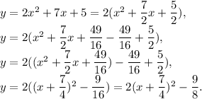 y =2x^2 + 7x +5=2(x^2+\dfrac{7}{2}x+\dfrac{5}{2}),\\y=2(x^2+\dfrac{7}{2}x+\dfrac{49}{16}-\dfrac{49}{16}+\dfrac{5}{2}),\\y=2((x^2+\dfrac{7}{2}x+\dfrac{49}{16})-\dfrac{49}{16}+\dfrac{5}{2}),\\y=2((x+\dfrac{7}{4})^2-\dfrac{9}{16})=2(x+\dfrac{7}{4})^2-\dfrac{9}{8}.