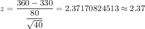 z=\dfrac{360 -330}{\dfrac{80}{\sqrt{40}}}=2.37170824513\approx2.37