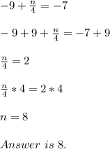 -9 +\frac{n}{4}=-7   \\ \\-9 +9+\frac{n}{4}=-7 +9 \\ \\\frac{n}{4} = 2 \\ \\\frac{n}{4}*4 = 2*4 \\ \\ n=8 \\ \\ Answer\ is\ 8.