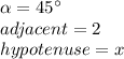 \alpha=45\°\\adjacent=2\\hypotenuse=x