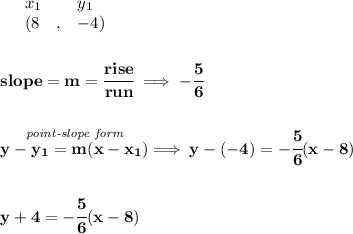 \bf \begin{array}{lllll}&#10;&x_1&y_1\\&#10;%   (a,b)&#10;&({{ 8}}\quad ,&{{ -4}})&#10;\end{array}&#10;\\\\\\&#10;% slope  = m&#10;slope = {{ m}}= \cfrac{rise}{run} \implies -\cfrac{5}{6}&#10;\\\\\\&#10;% point-slope intercept&#10;\stackrel{\textit{point-slope form}}{y-{{ y_1}}={{ m}}(x-{{ x_1}})}\implies y-(-4)=-\cfrac{5}{6}(x-8)&#10;\\\\\\&#10;y+4=-\cfrac{5}{6}(x-8)