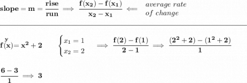\bf slope = m = \cfrac{rise}{run} \implies  \cfrac{ f(x_2) - f(x_1)}{ x_2 - x_1}\impliedby  \begin{array}{llll} average~rate\\ of~change \end{array}\\\\[-0.35em] \rule{34em}{0.25pt}\\\\ \stackrel{y}{f(x)}= x^2+2  \qquad  \begin{cases} x_1=1\\ x_2=2 \end{cases}\implies \cfrac{f(2)-f(1)}{2-1}\implies \cfrac{(2^2+2)-(1^2+2)}{1} \\\\\\ \cfrac{6-3}{1}\implies 3