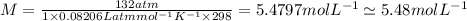 M = \frac{132 atm}{1\times 0.08206 Latmmol^{-1}K^{-1}\times 298} = 5.4797 molL^{-1} \simeq 5.48 molL^{-1}
