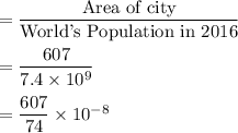 =\dfrac{\text{Area of city}}{\text{World's Population in 2016}}\\\\=\dfrac{607}{7.4\times10^9}\\\\=\dfrac{607}{74}\times10^{-8}