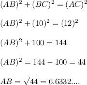 (AB)^2 +(BC)^2 = (AC)^2 \\ \\ (AB)^2 +(10)^2 = (12)^2 \\ \\ (AB)^2 +100 = 144\\ \\ (AB)^2 = 144-100 =44\\ \\ AB=\sqrt{44}= 6.6332....