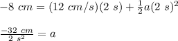 -8\ cm = (12\ cm/s)(2\ s)+\frac{1}{2}a(2\ s)^2\\\\\frac{-32\ cm}{2\ s^2} = a\\\\