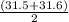 \frac{(31.5 + 31.6 )}{2}