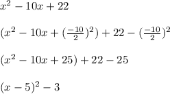 x^2 -10x +22  \\  \\  (x^2 -10x + (\frac{-10}{2})^2) +22 - (\frac{-10}{2})^2 \\  \\ (x^2 -10x+25) +22-25 \\  \\ (x-5)^2 - 3