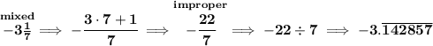 \bf \stackrel{mixed}{-3\frac{1}{7}}\implies -\cfrac{3\cdot 7+1}{7}\implies \stackrel{improper}&#10;{-\cfrac{22}{7}}\implies -22\div 7\implies -3.\overline{142857}