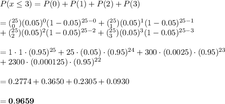 P(x\leq3)=P(0)+P(1)+P(2)+P(3) \\  \\ =(^{25}_0)(0.05)^0(1-0.05)^{25-0}+(^{25}_1)(0.05)^1(1-0.05)^{25-1} \\ +(^{25}_2)(0.05)^2(1-0.05)^{25-2}+(^{25}_3)(0.05)^3(1-0.05)^{25-3} \\  \\ =1\cdot1\cdot(0.95)^{25}+25\cdot(0.05)\cdot(0.95)^{24}+300\cdot(0.0025)\cdot(0.95)^{23} \\ +2300\cdot(0.000125)\cdot(0.95)^{22} \\  \\ =0.2774+0.3650+0.2305+0.0930 \\  \\ =\bold{0.9659}