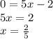 0 = 5x-2&#10;\\&#10;5x=2&#10;\\&#10;x = \frac{2}{5}