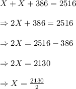 \\&#10;X+X+386=2516\\&#10;\\&#10;\Rightarrow 2X+386=2516\\&#10;\\&#10;\Rightarrow 2X=2516-386\\&#10;\\&#10;\Rightarrow 2X=2130\\&#10;\\&#10;\Rightarrow X=\frac{2130}{2}\\