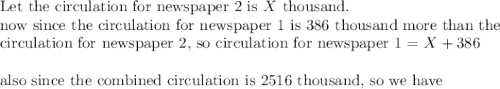 \text{Let the circulation for newspaper 2 is }X \text{ thousand.}\\&#10;\text{now since the circulation for newspaper 1 is 386 thousand more than the}\\&#10;\text{circulation for newspaper 2, so circulation for newspaper 1}=X+386\\&#10;\\&#10;\text{also since the combined circulation is 2516 thousand, so we have}\\