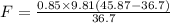 F=\frac{0.85\times 9.81(45.87-36.7)}{36.7}