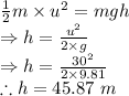\frac{1}{2}m\times u^2=mgh\\\Rightarrow h=\frac {u^2}{2\times g}\\\Rightarrow h=\frac {30^2}{2\times 9.81}\\\therefore h=45.87\ m