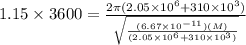 1.15 \times 3600 = \frac{2\pi (2.05 \times 10^6 + 310 \times 10^3)}{\sqrt{\frac{(6.67 \times 10^{-11})(M)}{(2.05 \times 10^6 + 310 \times 10^3)}}}