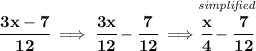\bf \cfrac{3x-7}{12}\implies \cfrac{3x}{12}-\cfrac{7}{12}\implies \stackrel{\textit{simplified}}{\cfrac{x}{4}-\cfrac{7}{12}}