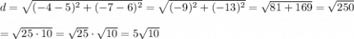 d=\sqrt{(-4-5)^2+(-7-6)^2}=\sqrt{(-9)^2+(-13)^2}=\sqrt{81+169}=\sqrt{250}\\\\=\sqrt{25\cdot10}=\sqrt{25}\cdot\sqrt{10}=5\sqrt{10}