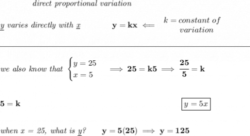 \bf \qquad \qquad \textit{direct proportional variation} \\\\ \textit{\underline{y} varies directly with \underline{x}}\qquad \qquad  y=kx\impliedby  \begin{array}{llll} k=constant\ of\\ \qquad  variation \end{array}\\\\ \rule{31em}{0.25pt}\\\\ \textit{we also know that } \begin{cases} y=25\\ x=5 \end{cases}\implies 25=k5\implies \cfrac{25}{5}=k \\[2em] 5=k\hspace{20em}\boxed{y=5x} \\[2em] \textit{when x = 25, what is \underline{y}?}\qquad y=5(25)\implies y=125