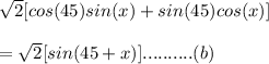 \sqrt{2} [ cos(45)sin(x)+sin(45)cos(x)]\\\\= \sqrt{2} [sin(45+x)]..........(b)