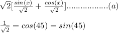 \sqrt{2} [\frac{sin(x)}{\sqrt{2} }+\frac{cos(x)}{\sqrt{2} }  ]..................(a)\\\\\ \frac{1}{\sqrt{2} } = cos(45) = sin(45)\\\\