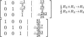 \left[\begin{array}{ccccc}1&0&\frac{-1}{2}&|&\frac{13}{2}\\0&1&\frac{-3}{2}&|&\frac{19}{2}\\0&0&1&|&\frac{-283}{28}\end{array}\right] \ \ \ {{\frac{1}{2}R_3+R_1\rightarrow R_1} \atop {\frac{3}{2}R_3+R_2\rightarrow R_2}} \\  \\ \left[\begin{array}{ccccc}1&0&0&|&\frac{81}{56}\\0&1&0&|&\frac{-317}{56}\\0&0&1&|&\frac{-283}{28}\end{array}\right]
