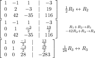 \left[\begin{array}{ccccc}1&-1&1&|&-3\\0&2&-3&|&19\\0&42&-35&|&116\end{array}\right] \ \ \  \frac{1}{2} R_2\leftrightarrow R_2 \\  \\ \left[\begin{array}{ccccc}1&-1&1&|&-3\\0&1&\frac{-3}{2}&|&\frac{19}{2}\\0&42&-35&|&116\end{array}\right] \ \ \  {{R_1+R_2\rightarrow R_1} \atop {-42R_2+R_3\rightarrow R_3}} \\  \\ \left[\begin{array}{ccccc}1&0&\frac{-1}{2}&|&\frac{13}{2}\\0&1&\frac{-3}{2}&|&\frac{19}{2}\\0&0&28&|&-283\end{array}\right] \ \ \ \frac{1}{28} R_3\leftrightarrow R_3