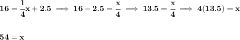 \bf 16=\cfrac{1}{4}x+2.5\implies 16-2.5=\cfrac{x}{4}\implies 13.5=\cfrac{x}{4}\implies 4(13.5)=x&#10;\\\\\\&#10;54=x