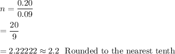 n=\dfrac{0.20}{0.09}\\\\=\dfrac{20}{9}\\\\=2.22222\approx2.2\ \text{ Rounded to the nearest tenth}