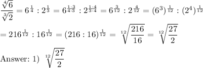 \dfrac{\sqrt[4]6}{\sqrt[3]2}=6^\frac{1}{4}:2^\frac{1}{3}=6^\frac{1\cdot3}{4\cdot3}:2^{\frac{1\cdot4}{3\cdot4}}=6^\frac{3}{12}:2^\frac{4}{12}=(6^3)^\frac{1}{12}:(2^4)^\frac{1}{12}\\\\=216^\frac{1}{12}:16^\frac{1}{12}=(216:16)^\frac{1}{12}=\sqrt[12]{\dfrac{216}{16}}=\sqrt[12]{\dfrac{27}{2}}\\\\\text{}\ 1)\ \sqrt[12]{\dfrac{27}{2}}