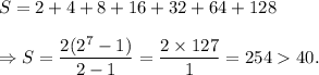 S=2+4+8+16+32+64+128\\\\\Rightarrow S=\dfrac{2(2^7-1)}{2-1}=\dfrac{2\times 127}{1}=25440.