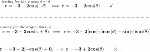 \bf \stackrel{\textit{testing for the x-axis, }\theta =-\theta }{r=-3-2cos(-\theta )}\implies r=-3-2cos(\theta )\qquad \checkmark\\\\ -------------------------------\\\\ \stackrel{\textit{testing for the origin, }\theta =\pi +\theta }{r=-3-2cos(\pi +\theta)}\implies r=-3-2[cos(\pi )cos(\theta )-sin(\pi )sin(\theta )] \\\\\\ r=-3-2[-cos(\theta )+0]\implies r=-3+2cos(\theta )\qquad \otimes