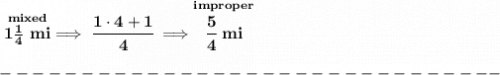 \bf \stackrel{mixed}{1\frac{1}{4}~mi}\implies \cfrac{1\cdot 4+1}{4}\implies \stackrel{improper}{\cfrac{5}{4}~mi}\\\\&#10;-------------------------------